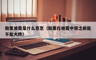 股票披露是什么意思（股票在披露中报之前能不能大跌）