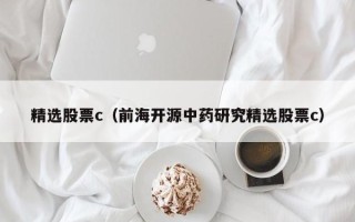 精选股票c（前海开源中药研究精选股票c）