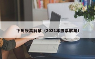 下周股票解禁（2021年股票解禁）