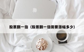 股票翻一倍（股票翻一倍需要涨幅多少）