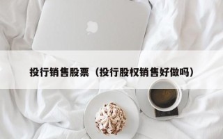 投行销售股票（投行股权销售好做吗）