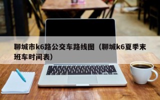 聊城市k6路公交车路线图（聊城k6夏季末班车时间表）