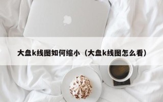 大盘k线图如何缩小（大盘k线图怎么看）