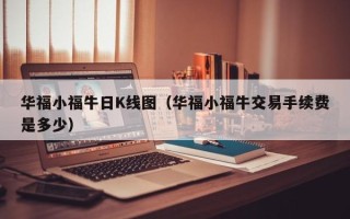 华福小福牛日K线图（华福小福牛交易手续费是多少）