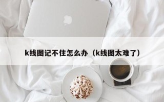 k线图记不住怎么办（k线图太难了）