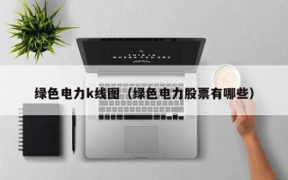 绿色电力k线图（绿色电力股票有哪些）