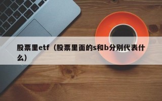 股票里etf（股票里面的s和b分别代表什么）