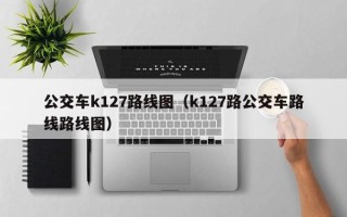 公交车k127路线图（k127路公交车路线路线图）