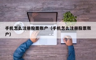 手机怎么注册股票账户（手机怎么注册股票账户）