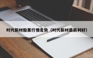 时代新材股票行情走势（时代新材最新利好）