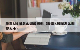 股票k线图怎么调成线形（股票k线图怎么调整大小）