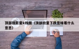 顶部放巨量k线图（顶部放量下跌意味着什么意思）