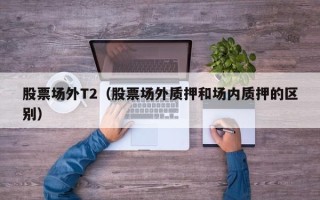 股票场外T2（股票场外质押和场内质押的区别）