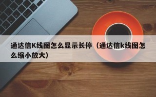 通达信K线图怎么显示长停（通达信k线图怎么缩小放大）