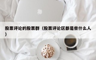 股票评论的股票群（股票评论区都是些什么人）