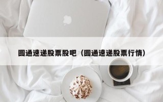 圆通速递股票股吧（圆通速递股票行情）