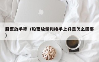 股票放手率（股票放量和换手上升是怎么回事）