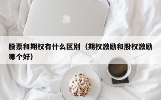 股票和期权有什么区别（期权激励和股权激励哪个好）