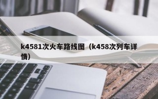 k4581次火车路线图（k458次列车详情）