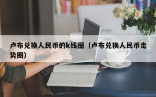 卢布兑换人民币的k线图（卢布兑换人民币走势图）