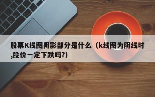 股票K线图阴影部分是什么（k线图为阴线时,股价一定下跌吗?）