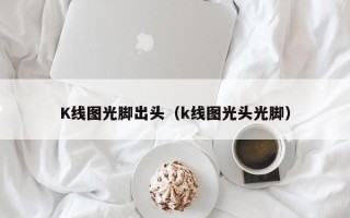 K线图光脚出头（k线图光头光脚）