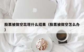 股票被做空出现什么结果（股票被做空怎么办）