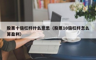 股票十倍杠杆什么意思（股票10倍杠杆怎么算盈利）