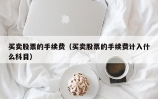 买卖股票的手续费（买卖股票的手续费计入什么科目）