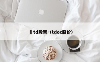 丅td股票（tdoc股价）