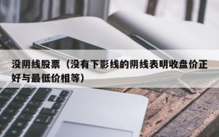 没阴线股票（没有下影线的阴线表明收盘价正好与最低价相等）