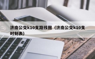 济南公交k10支路线图（济南公交k10支时刻表）