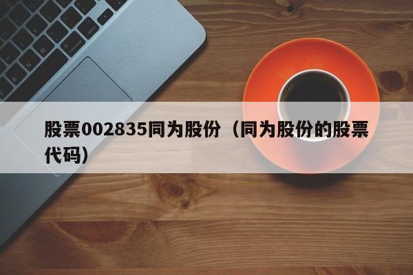 股票002835同为股份（同为股份的股票代码）-第1张图片-股票学习网