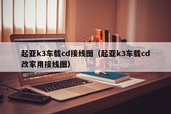 起亚k3车载cd接线图（起亚k3车载cd改家用接线图）-第1张图片-股票学习网