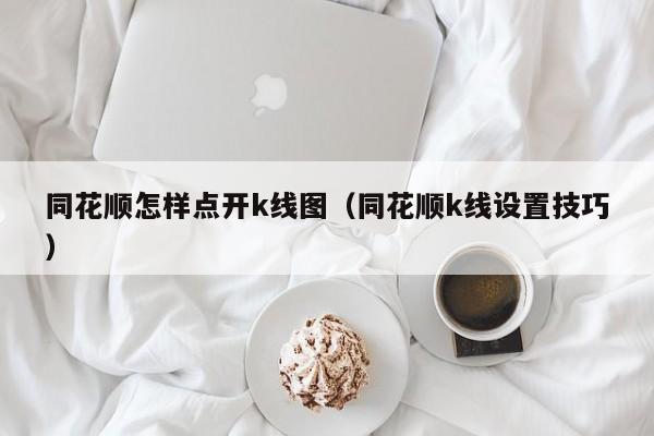 同花顺怎样点开k线图（同花顺k线设置技巧）-第1张图片-股票学习网