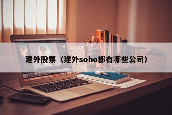 建外股票（建外soho都有哪些公司）-第1张图片-股票学习网