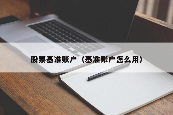 股票基准账户（基准账户怎么用）-第1张图片-股票学习网