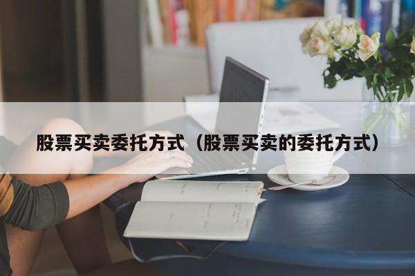 股票买卖委托方式（股票买卖的委托方式）-第1张图片-股票学习网