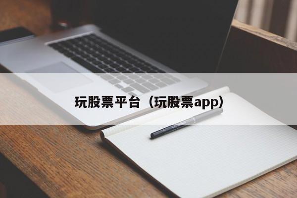 玩股票平台（玩股票app）-第1张图片-股票学习网