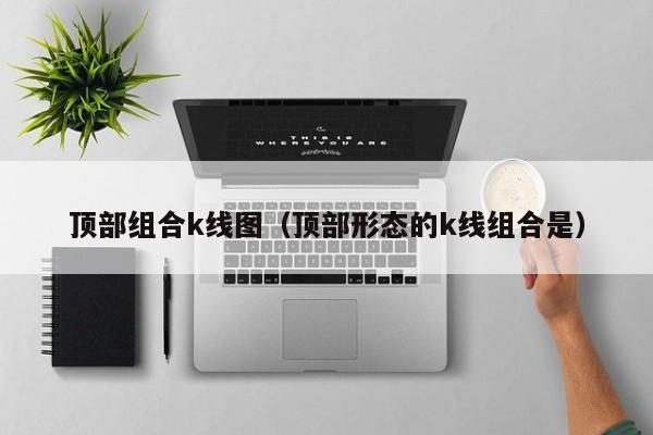 顶部组合k线图（顶部形态的k线组合是）-第1张图片-股票学习网