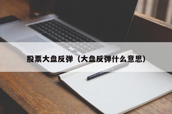 股票大盘反弹（大盘反弹什么意思）-第1张图片-股票学习网