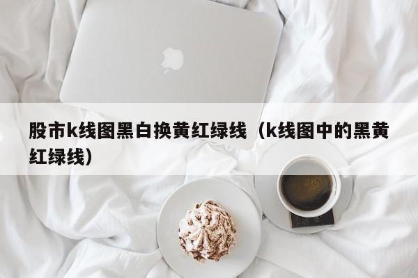 股市k线图黑白换黄红绿线（k线图中的黑黄红绿线）-第1张图片-股票学习网