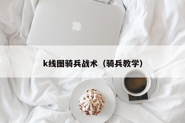 k线图骑兵战术（骑兵教学）-第1张图片-股票学习网