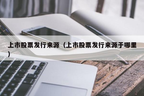 上市股票发行来源（上市股票发行来源于哪里）-第1张图片-股票学习网