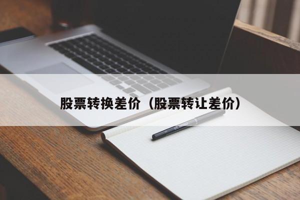 股票转换差价（股票转让差价）-第1张图片-股票学习网