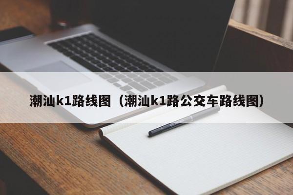 潮汕k1路线图（潮汕k1路公交车路线图）-第1张图片-股票学习网