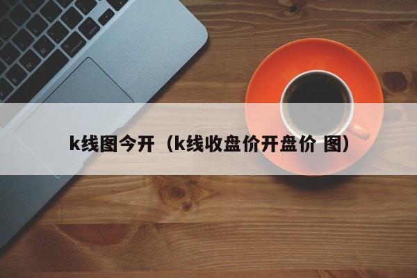 k线图今开（k线收盘价开盘价 图）-第1张图片-股票学习网