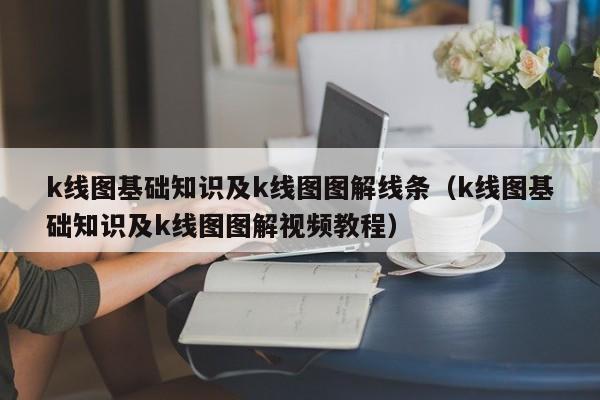 k线图基础知识及k线图图解线条（k线图基础知识及k线图图解视频教程）-第1张图片-股票学习网