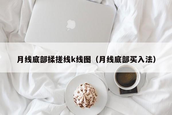 月线底部揉搓线k线图（月线底部买入法）-第1张图片-股票学习网