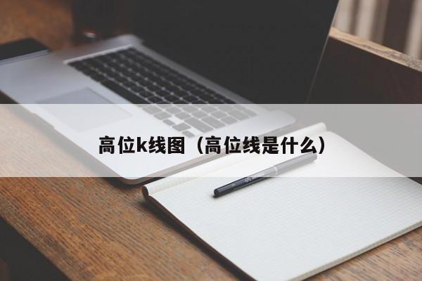 高位k线图（高位线是什么）-第1张图片-股票学习网